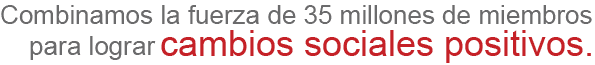 Combinamos la fuerza de 35 millones de miembros para lograr cambios sociales positivos.